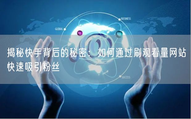 揭秘快手背后的秘密：如何通过刷观看量网站快速吸引粉丝