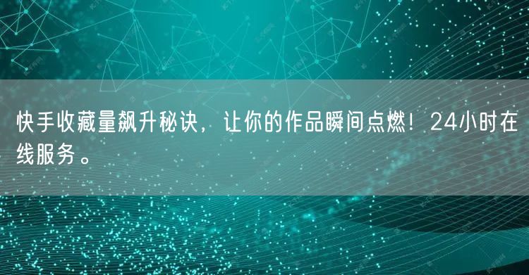 快手收藏量飙升秘诀，让你的作品瞬间点燃！24小时在线服务。