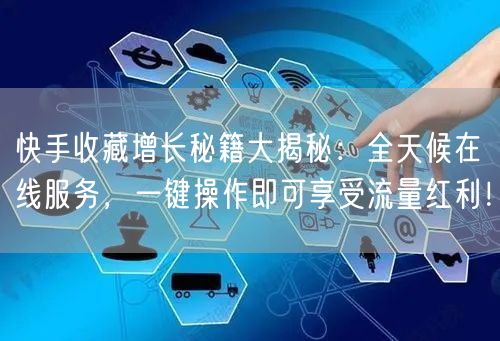 快手收藏增长秘籍大揭秘：全天候在线服务，一键操作即可享受流量红利！