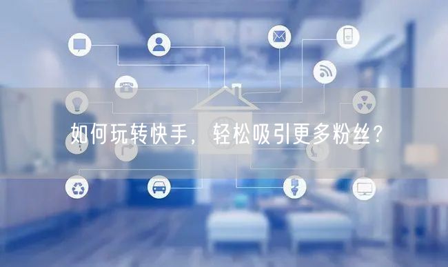 如何玩转快手，轻松吸引更多粉丝？