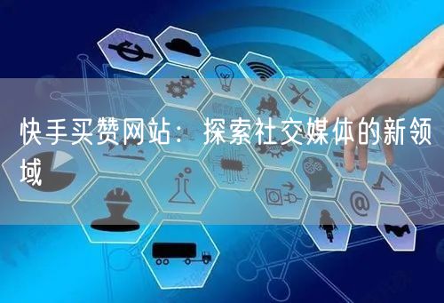 快手买赞网站：探索社交媒体的新领域