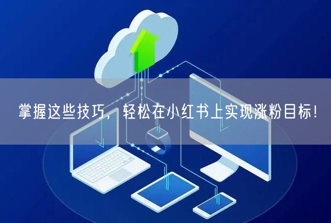 掌握这些技巧，轻松在小红书上实现涨粉目标！