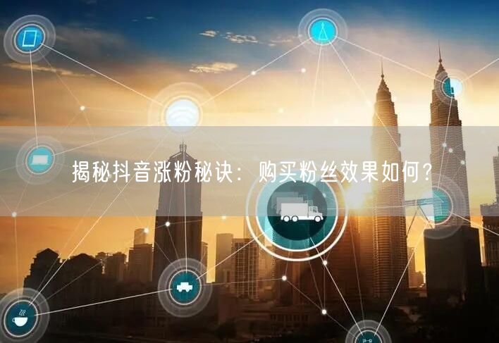 揭秘抖音涨粉秘诀：购买粉丝效果如何？