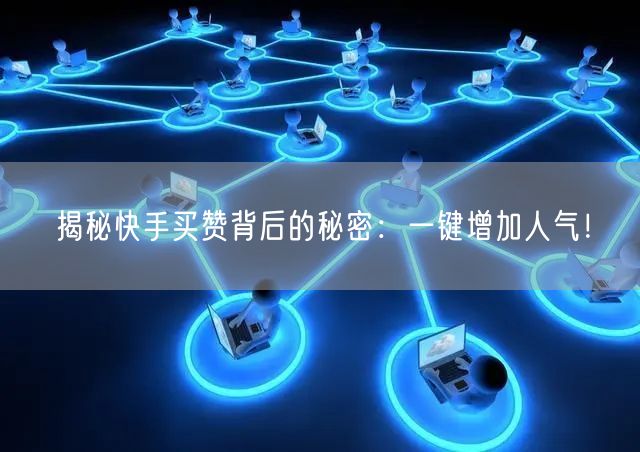 揭秘快手买赞背后的秘密：一键增加人气！