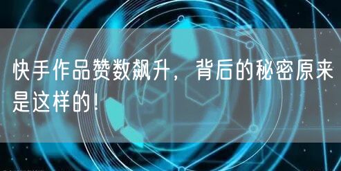 快手作品赞数飙升，背后的秘密原来是这样的！