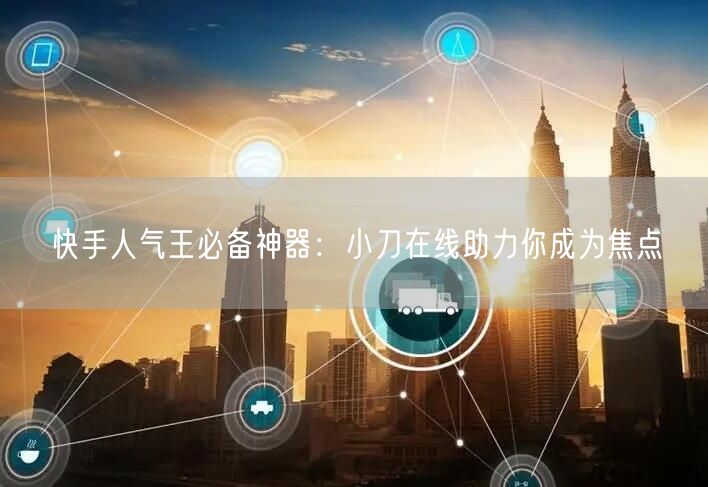 快手人气王必备神器：小刀在线助力你成为焦点