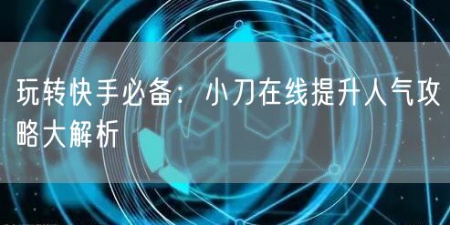玩转快手必备：小刀在线提升人气攻略大解析