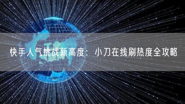 快手人气挑战新高度：小刀在线刷热度全攻略