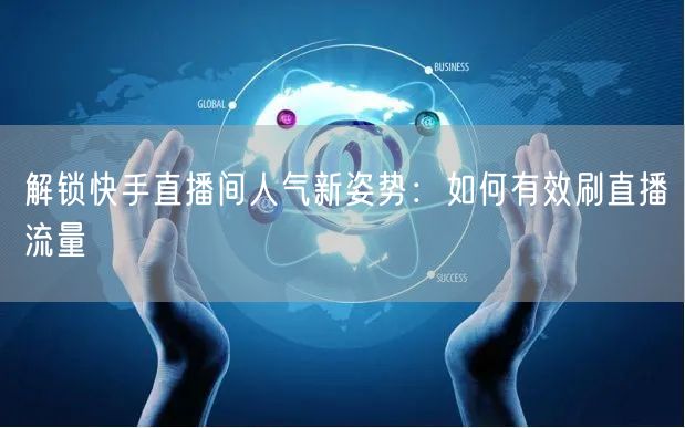 解锁快手直播间人气新姿势：如何有效刷直播流量