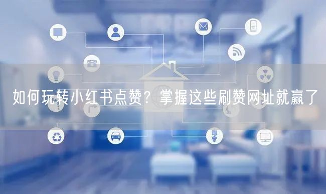 如何玩转小红书点赞？掌握这些刷赞网址就赢了