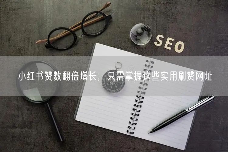 小红书赞数翻倍增长，只需掌握这些实用刷赞网址