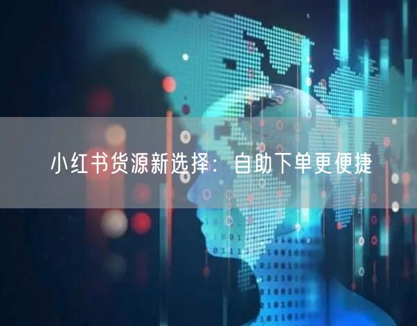 小红书货源新选择：自助下单更便捷