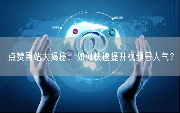 点赞网站大揭秘：如何快速提升视频号人气？