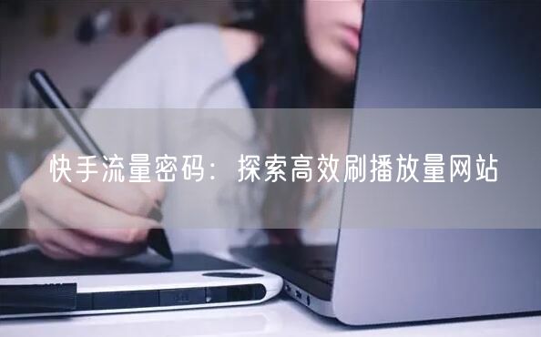 快手流量密码：探索高效刷播放量网站