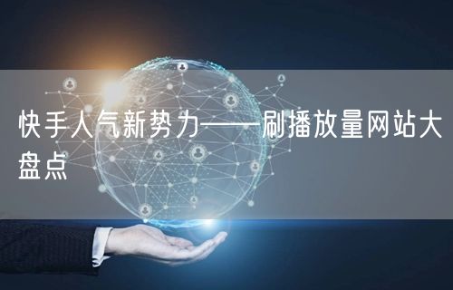 快手人气新势力——刷播放量网站大盘点