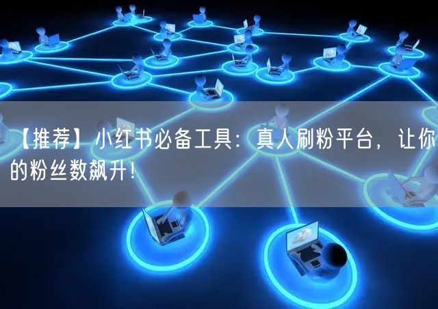 【推荐】小红书必备工具：真人刷粉平台，让你的粉丝数飙升！