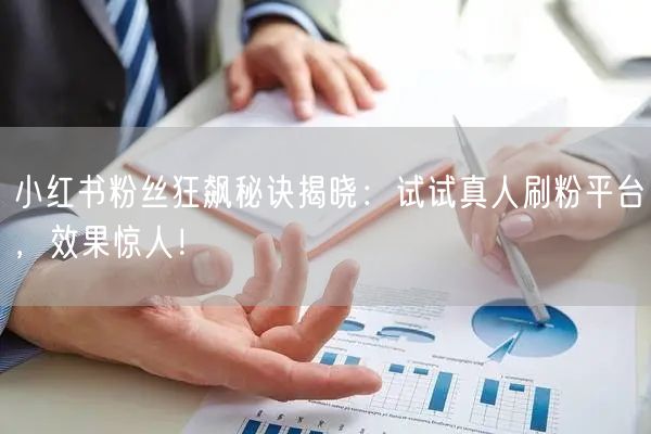 小红书粉丝狂飙秘诀揭晓：试试真人刷粉平台，效果惊人！