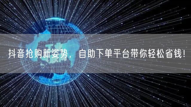 抖音抢购新姿势，自助下单平台带你轻松省钱！