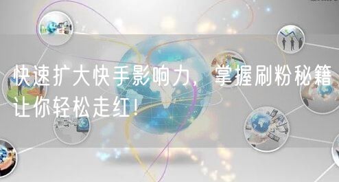快速扩大快手影响力，掌握刷粉秘籍让你轻松走红！