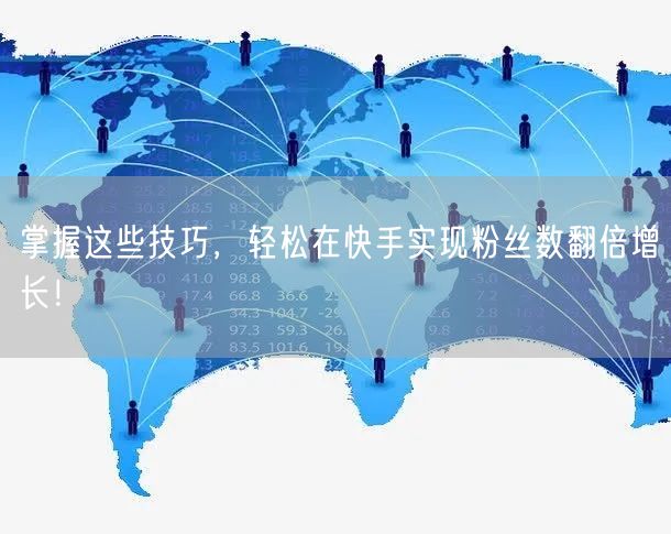 掌握这些技巧，轻松在快手实现粉丝数翻倍增长！