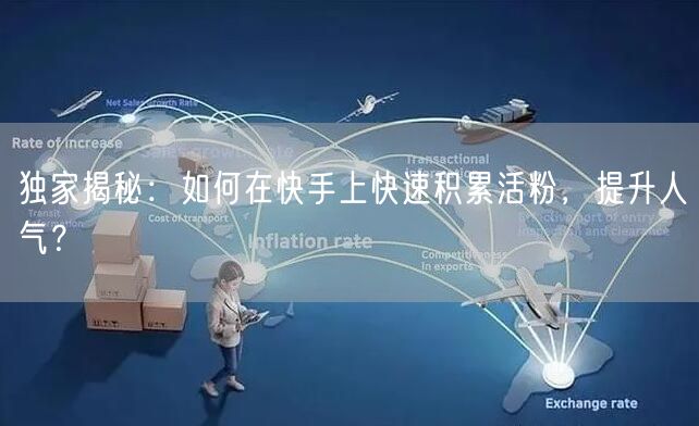 独家揭秘：如何在快手上快速积累活粉，提升人气？