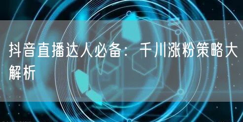 抖音直播达人必备：千川涨粉策略大解析