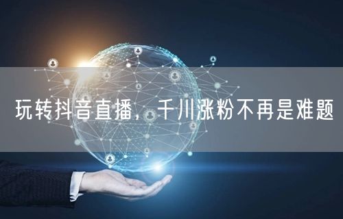 玩转抖音直播，千川涨粉不再是难题