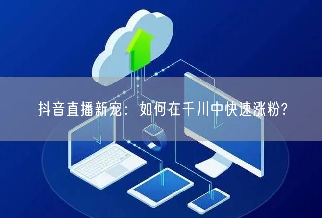 抖音直播新宠：如何在千川中快速涨粉?