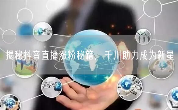 揭秘抖音直播涨粉秘籍，千川助力成为新星