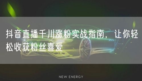抖音直播千川涨粉实战指南，让你轻松收获粉丝喜爱