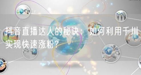 抖音直播达人的秘诀：如何利用千川实现快速涨粉?