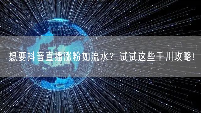 想要抖音直播涨粉如流水？试试这些千川攻略!