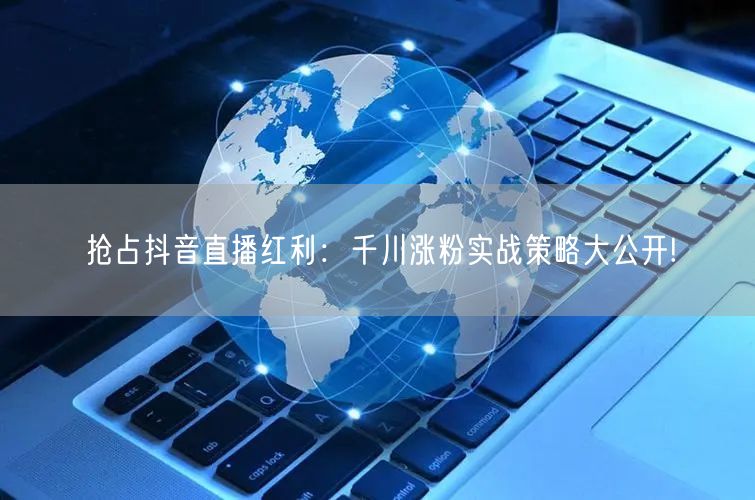 抢占抖音直播红利：千川涨粉实战策略大公开!