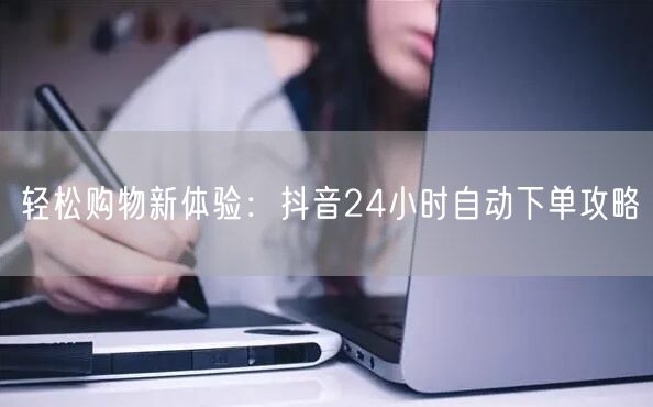轻松购物新体验：抖音24小时自动下单攻略