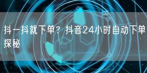 抖一抖就下单？抖音24小时自动下单探秘