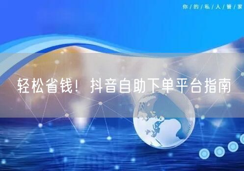 轻松省钱！抖音自助下单平台指南