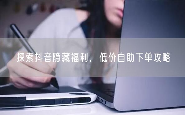 探索抖音隐藏福利，低价自助下单攻略