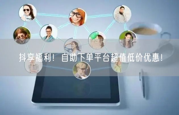 抖享福利！自助下单平台超值低价优惠！