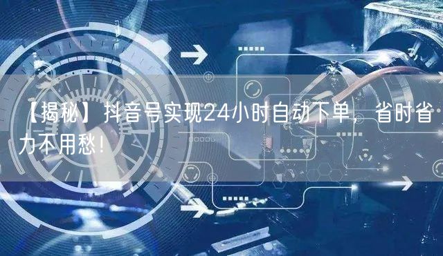 【揭秘】抖音号实现24小时自动下单，省时省力不用愁！