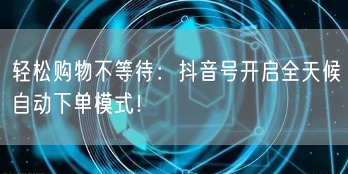 轻松购物不等待：抖音号开启全天候自动下单模式！
