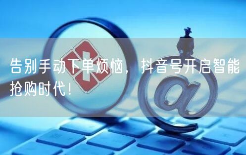 告别手动下单烦恼，抖音号开启智能抢购时代！