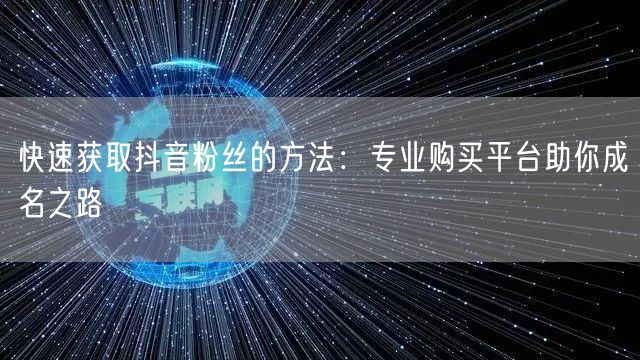 快速获取抖音粉丝的方法：专业购买平台助你成名之路