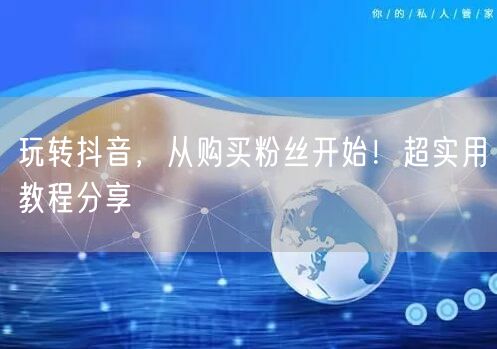 玩转抖音，从购买粉丝开始！超实用教程分享
