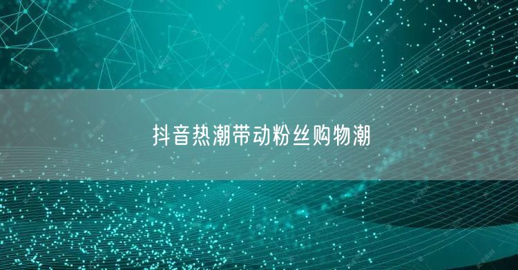 抖音热潮带动粉丝购物潮