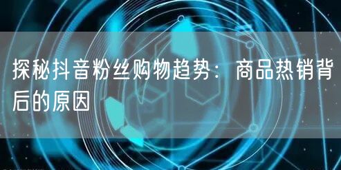 探秘抖音粉丝购物趋势：商品热销背后的原因