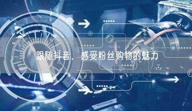 跟随抖音，感受粉丝购物的魅力