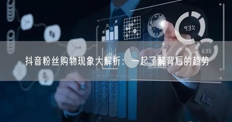 抖音粉丝购物现象大解析：一起了解背后的趋势