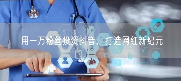 用一万粉丝投资抖音，打造网红新纪元