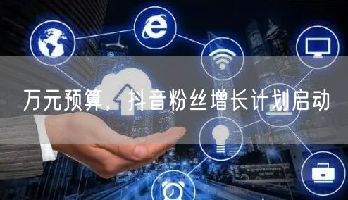 万元预算，抖音粉丝增长计划启动