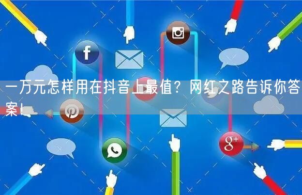 一万元怎样用在抖音上最值？网红之路告诉你答案！